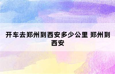 开车去郑州到西安多少公里 郑州到西安